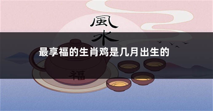 最享福的生肖鸡是几月出生的