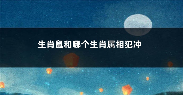 生肖鼠和哪个生肖属相犯冲