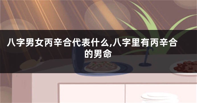 八字男女丙辛合代表什么,八字里有丙辛合的男命