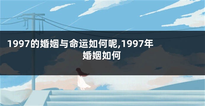 1997的婚姻与命运如何呢,1997年婚姻如何