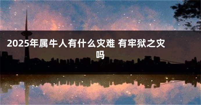 2025年属牛人有什么灾难 有牢狱之灾吗