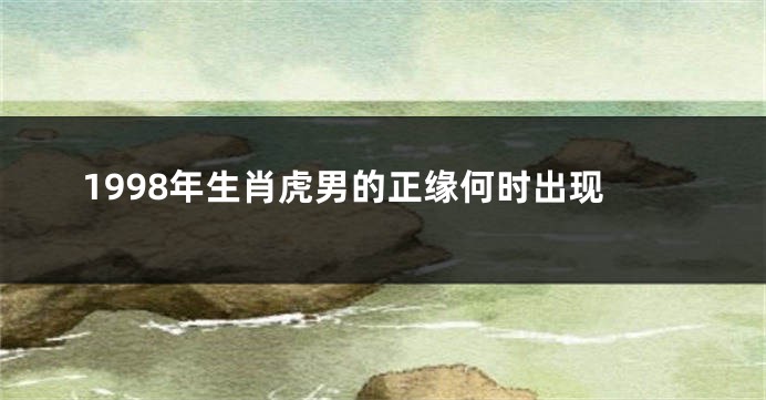 1998年生肖虎男的正缘何时出现