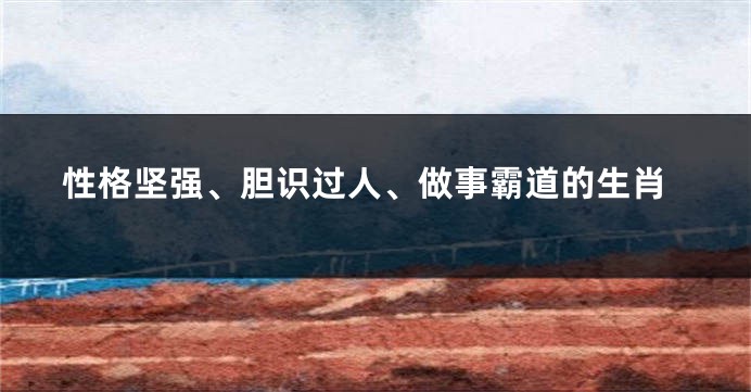 性格坚强、胆识过人、做事霸道的生肖