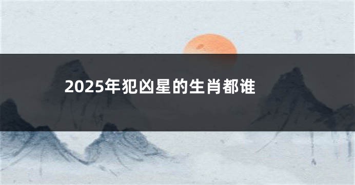 2025年犯凶星的生肖都谁