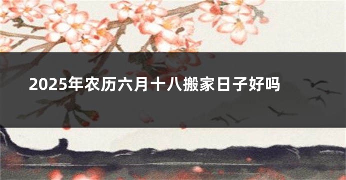 2025年农历六月十八搬家日子好吗