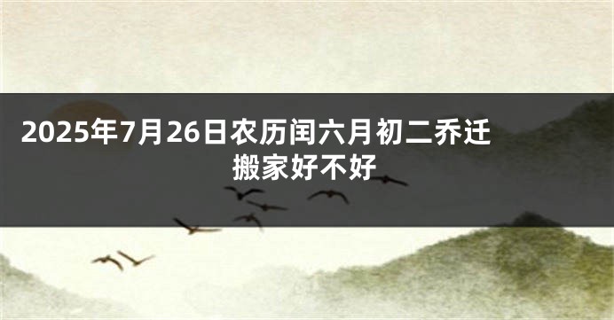 2025年7月26日农历闰六月初二乔迁搬家好不好
