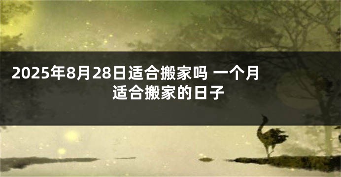 2025年8月28日适合搬家吗 一个月适合搬家的日子