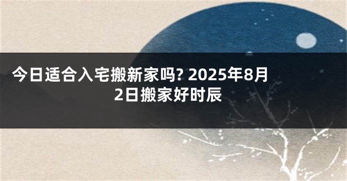 今日适合入宅搬新家吗? 2025年8月2日搬家好时辰