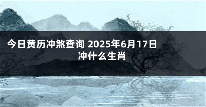 今日黄历冲煞查询 2025年6月17日冲什么生肖