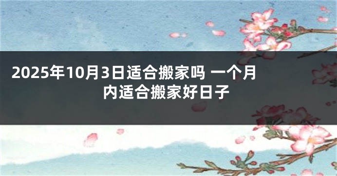 2025年10月3日适合搬家吗 一个月内适合搬家好日子