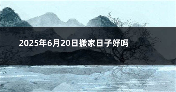 2025年6月20日搬家日子好吗