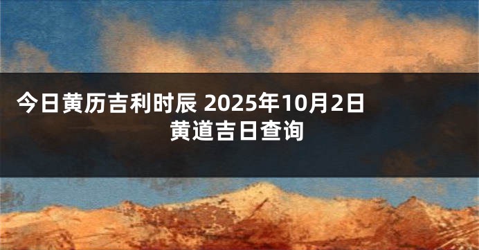 今日黄历吉利时辰 2025年10月2日黄道吉日查询