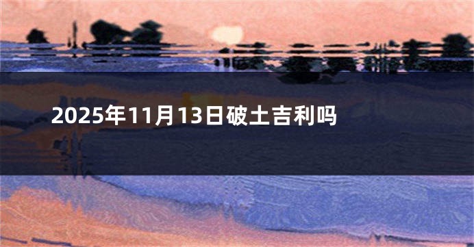 2025年11月13日破土吉利吗