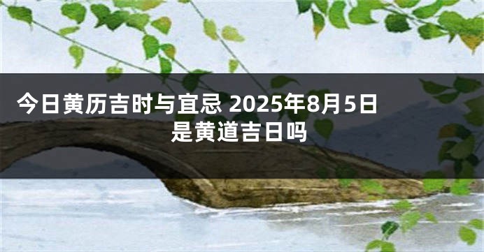 今日黄历吉时与宜忌 2025年8月5日是黄道吉日吗