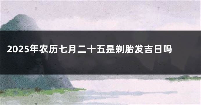 2025年农历七月二十五是剃胎发吉日吗