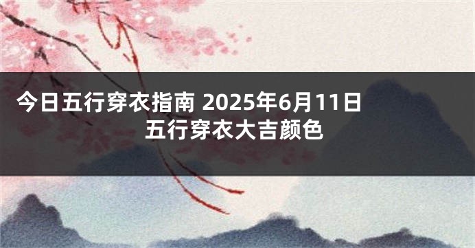 今日五行穿衣指南 2025年6月11日五行穿衣大吉颜色