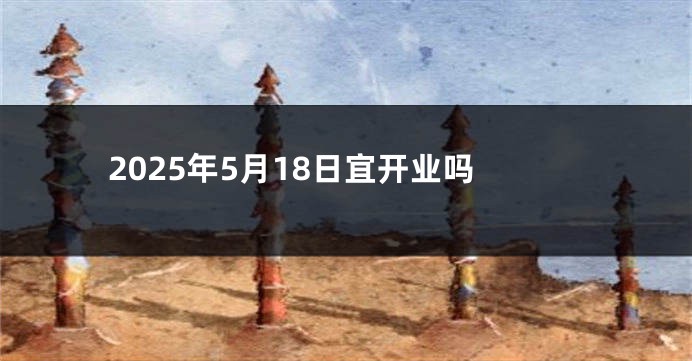 2025年5月18日宜开业吗