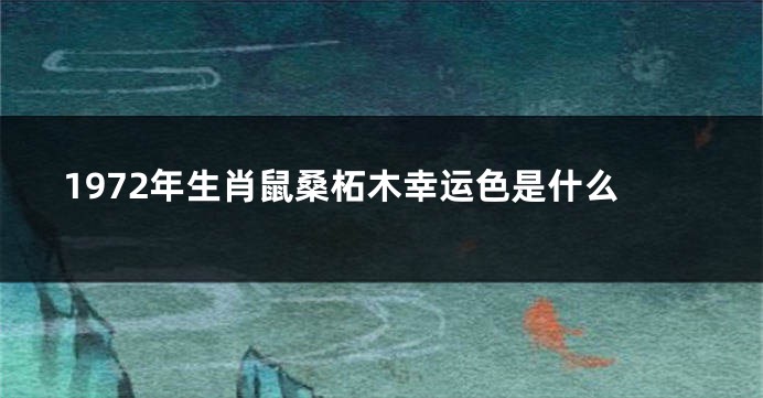 1972年生肖鼠桑柘木幸运色是什么