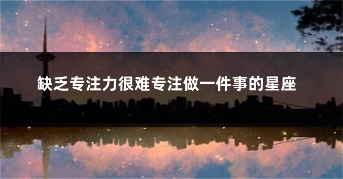 缺乏专注力很难专注做一件事的星座