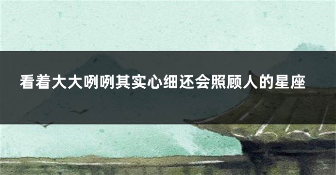 看着大大咧咧其实心细还会照顾人的星座