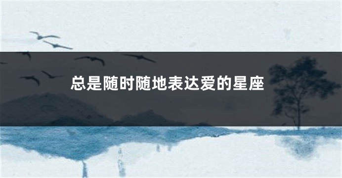 总是随时随地表达爱的星座
