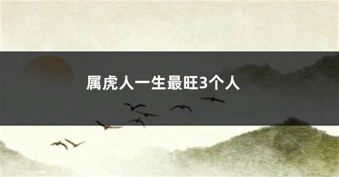 属虎人一生最旺3个人