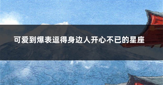 可爱到爆表逗得身边人开心不已的星座