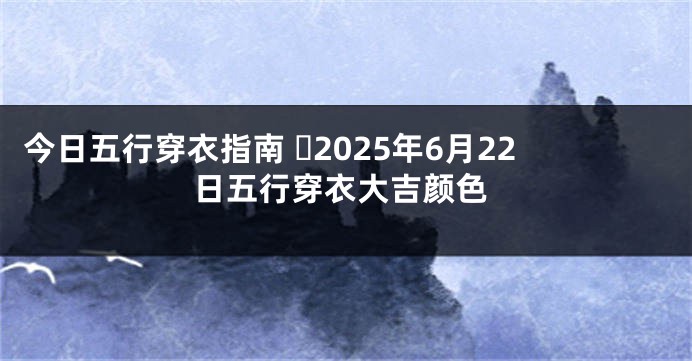今日五行穿衣指南 ​2025年6月22日五行穿衣大吉颜色