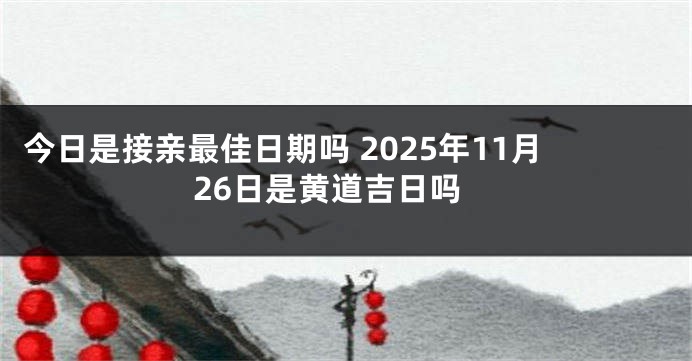 今日是接亲最佳日期吗 2025年11月26日是黄道吉日吗