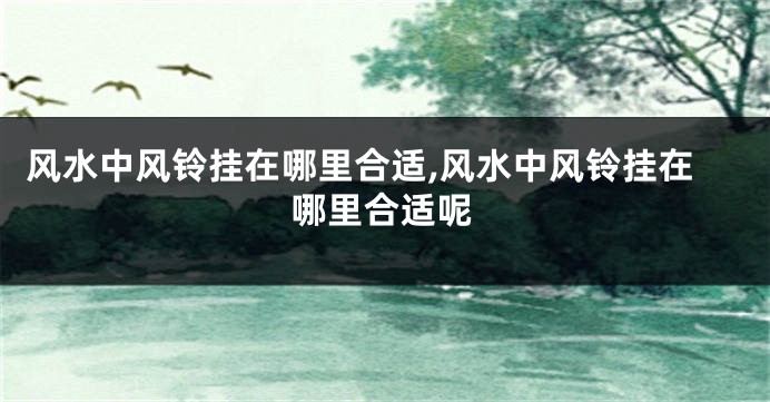 风水中风铃挂在哪里合适,风水中风铃挂在哪里合适呢