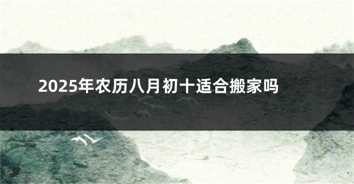 2025年农历八月初十适合搬家吗