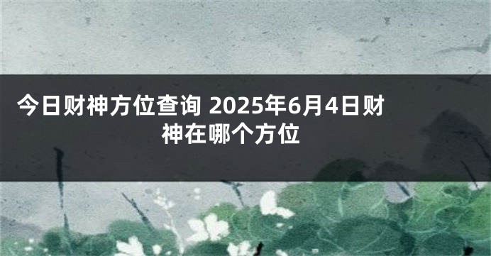 今日财神方位查询 2025年6月4日财神在哪个方位 