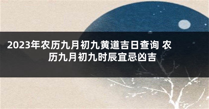 2023年农历九月初九黄道吉日查询 农历九月初九时辰宜忌凶吉