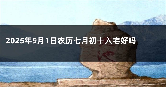 2025年9月1日农历七月初十入宅好吗