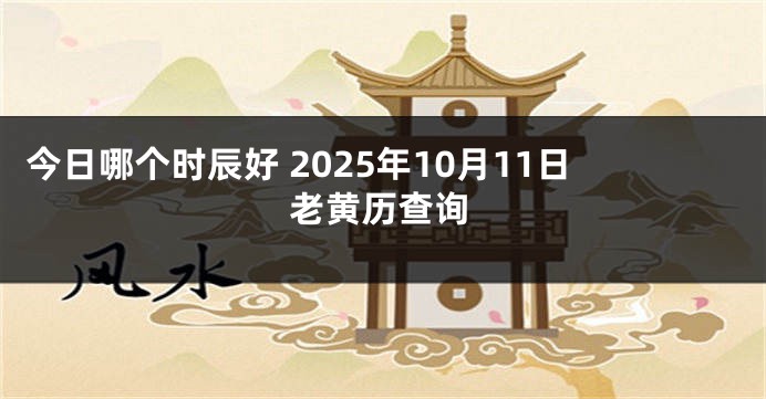 今日哪个时辰好 2025年10月11日老黄历查询