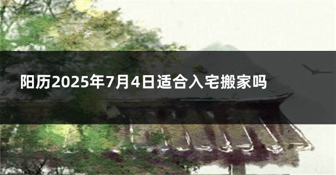 阳历2025年7月4日适合入宅搬家吗