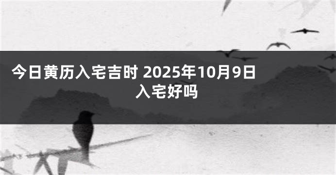 今日黄历入宅吉时 2025年10月9日入宅好吗