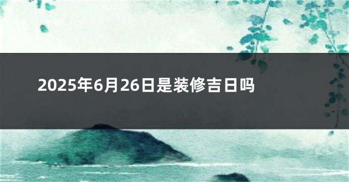 2025年6月26日是装修吉日吗