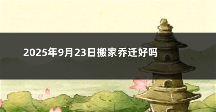 2025年9月23日搬家乔迁好吗