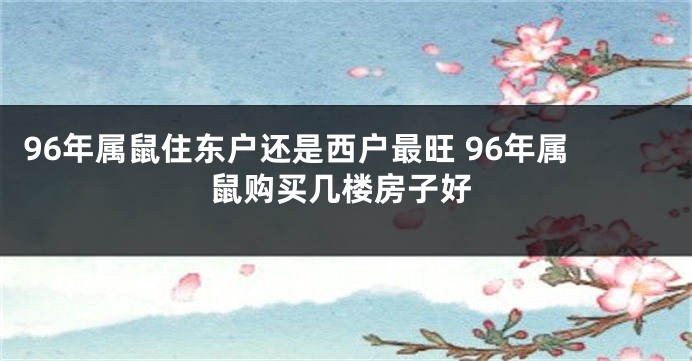 96年属鼠住东户还是西户最旺 96年属鼠购买几楼房子好