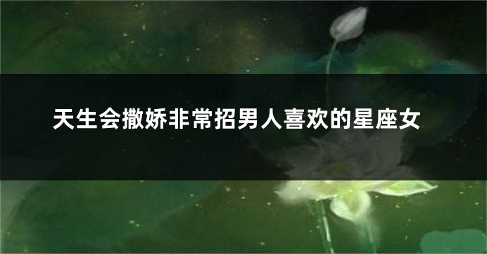 天生会撒娇非常招男人喜欢的星座女