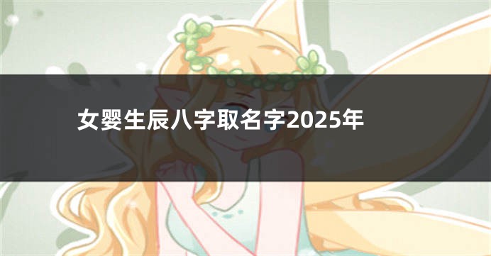 女婴生辰八字取名字2025年