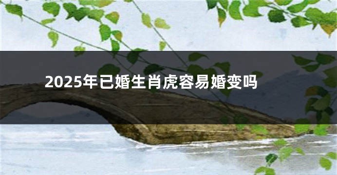 2025年已婚生肖虎容易婚变吗