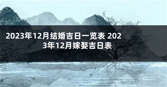 2023年12月结婚吉日一览表 2023年12月嫁娶吉日表