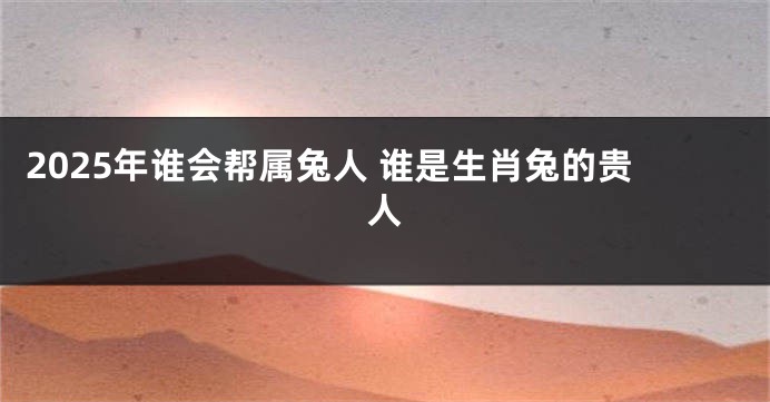 2025年谁会帮属兔人 谁是生肖兔的贵人