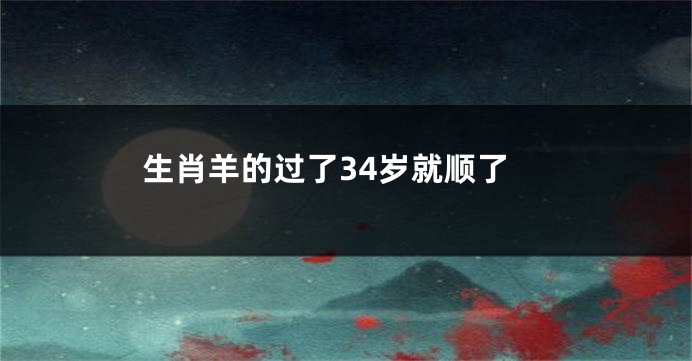 生肖羊的过了34岁就顺了