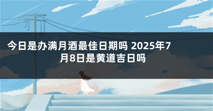 今日是办满月酒最佳日期吗 2025年7月8日是黄道吉日吗