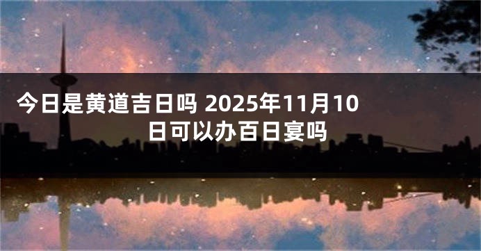 今日是黄道吉日吗 2025年11月10日可以办百日宴吗