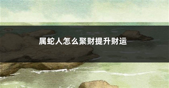属蛇人怎么聚财提升财运