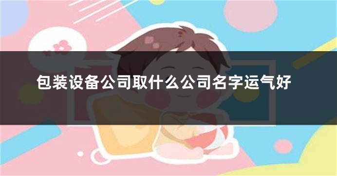 包装设备公司取什么公司名字运气好